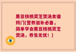 黑豆核桃灵芝煲汤食谱窍门(营养滋补必备，简单学会黑豆核桃灵芝煲汤，养生无忧！)