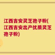江西吉安灵芝孢子粉(江西吉安出产优质灵芝孢子粉)