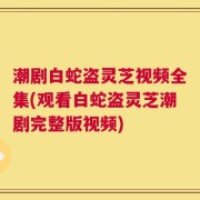 潮剧白蛇盗灵芝视频全集(观看白蛇盗灵芝潮剧完整版视频)