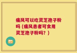 痛风可以吃灵芝孢子粉吗 (痛风患者可食用灵芝孢子粉吗？)