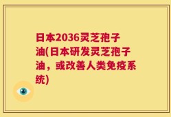 日本2036灵芝孢子油(日本研发灵芝孢子油，或改善人类免疫系统)