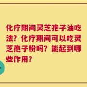 化疗期间灵芝孢子油吃法？化疗期间可以吃灵芝孢子粉吗？能起到哪些作用？