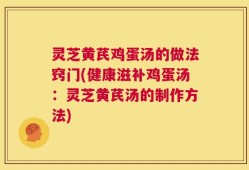 灵芝黄芪鸡蛋汤的做法窍门(健康滋补鸡蛋汤：灵芝黄芪汤的制作方法)