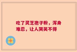 吃了灵芝孢子粉，浑身难忍，让人哭笑不得