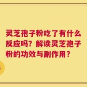 灵芝孢子粉吃了有什么反应吗？解读灵芝孢子粉的功效与副作用？