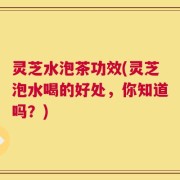 灵芝水泡茶功效(灵芝泡水喝的好处，你知道吗？)