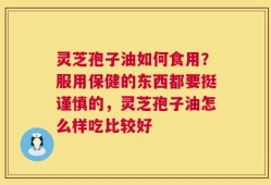 灵芝孢子油如何食用？服用保健的东西都要挺谨慎的，灵芝孢子油怎么样吃比较好