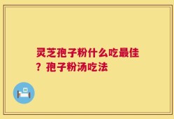 灵芝孢子粉什么吃最佳？孢子粉汤吃法