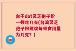 台干dot灵芝孢子粉一顿吃几克(台湾灵芝孢子粉建议每顿食用量为几克？)