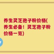 养生灵芝孢子粉价格(养生必备！灵芝孢子粉价格一览)