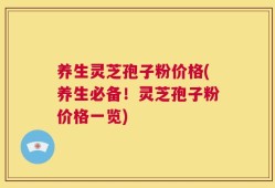 养生灵芝孢子粉价格(养生必备！灵芝孢子粉价格一览)