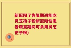 新冠阳了恢复期间能吃灵芝孢子粉新冠阳性患者康复期间可食用灵芝孢子粉)