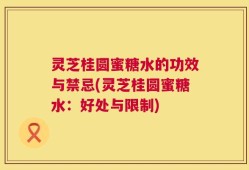 灵芝桂圆蜜糖水的功效与禁忌(灵芝桂圆蜜糖水：好处与限制)