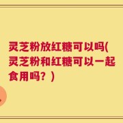 灵芝粉放红糖可以吗(灵芝粉和红糖可以一起食用吗？)