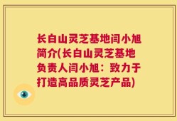 长白山灵芝基地闫小旭简介(长白山灵芝基地负责人闫小旭：致力于打造高品质灵芝产品)