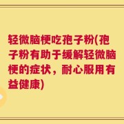 轻微脑梗吃孢子粉(孢子粉有助于缓解轻微脑梗的症状，耐心服用有益健康)