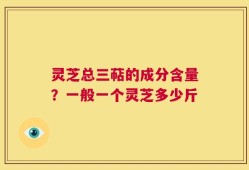 灵芝总三萜的成分含量？一般一个灵芝多少斤