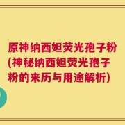 原神纳西妲荧光孢子粉(神秘纳西妲荧光孢子粉的来历与用途解析)