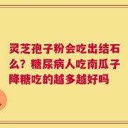 灵芝孢子粉会吃出结石么？糖尿病人吃南瓜子降糖吃的越多越好吗