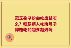 灵芝孢子粉会吃出结石么？糖尿病人吃南瓜子降糖吃的越多越好吗