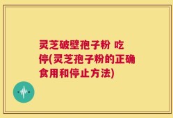 灵芝破壁孢子粉 吃 停(灵芝孢子粉的正确食用和停止方法)