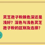 灵芝孢子粉颜色深还是浅好？深色与浅色灵芝孢子粉的区别及选择？