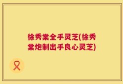 徐秀棠全手灵芝(徐秀棠炮制出手良心灵芝)
