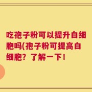 吃孢子粉可以提升白细胞吗(孢子粉可提高白细胞？了解一下！