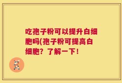 吃孢子粉可以提升白细胞吗(孢子粉可提高白细胞？了解一下！