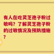 有人在吃灵芝孢子粉过敏吗？了解灵芝孢子粉的过敏情况及预防措施？