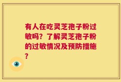 有人在吃灵芝孢子粉过敏吗？了解灵芝孢子粉的过敏情况及预防措施？
