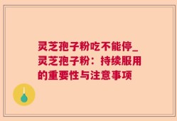 灵芝孢子粉吃不能停_灵芝孢子粉：持续服用的重要性与注意事项