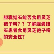 胆囊结石能否食用灵芝孢子粉？？了解胆囊结石患者食用灵芝孢子粉的安全性？