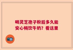 喝灵芝孢子粉后多久能安心畅饮牛奶？看这里