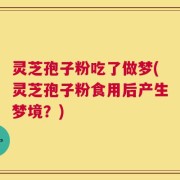 灵芝孢子粉吃了做梦(灵芝孢子粉食用后产生梦境？)