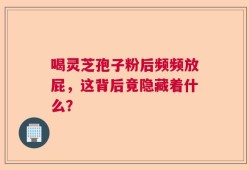 喝灵芝孢子粉后频频放屁，这背后竟隐藏着什么？