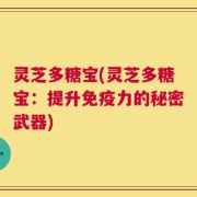 灵芝多糖宝(灵芝多糖宝：提升免疫力的秘密武器)