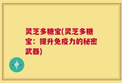 灵芝多糖宝(灵芝多糖宝：提升免疫力的秘密武器)