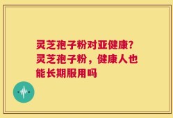 灵芝孢子粉对亚健康？灵芝孢子粉，健康人也能长期服用吗