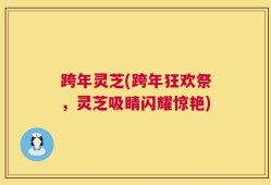 跨年灵芝(跨年狂欢祭，灵芝吸睛闪耀惊艳)