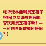 吃华法林能喝灵芝孢子粉吗(吃华法林期间能否饮用灵芝孢子粉？——药物与保健如何搭配？)