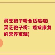 灵芝孢子粉合适癌症(灵芝孢子粉：癌症康复的营养宝藏)