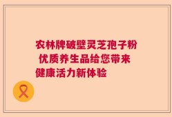 农林牌破壁灵芝孢子粉 优质养生品给您带来健康活力新体验