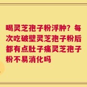 喝灵芝孢子粉浮肿？每次吃破壁灵芝孢子粉后都有点肚子痛灵芝孢子粉不易消化吗
