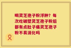 喝灵芝孢子粉浮肿？每次吃破壁灵芝孢子粉后都有点肚子痛灵芝孢子粉不易消化吗
