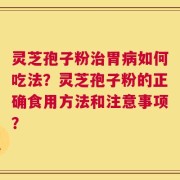 灵芝孢子粉治胃病如何吃法？灵芝孢子粉的正确食用方法和注意事项？