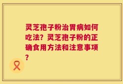 灵芝孢子粉治胃病如何吃法？灵芝孢子粉的正确食用方法和注意事项？