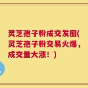 灵芝孢子粉成交发圈(灵芝孢子粉交易火爆，成交量大涨！)