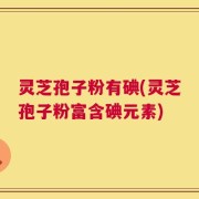 灵芝孢子粉有碘(灵芝孢子粉富含碘元素)
