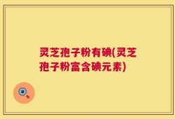 灵芝孢子粉有碘(灵芝孢子粉富含碘元素)